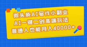 微头条AI写作小副业,AI一键二创高端玩法 普通人也能月入40000+-逍遥游