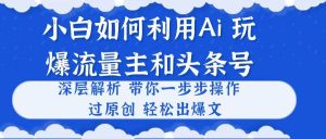 小白如何利用Ai,完爆流量主和头条号 深层解析,一步步操作,过原创出爆文-逍遥游