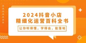 2024抖音小店-精细化运营百科全书:让你听得懂,学得会,能落地(34节课)-逍遥游