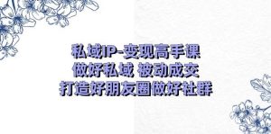 私域IP-变现高手课：做好私域 被动成交，打造好朋友圈做好社群（18节）-逍遥游