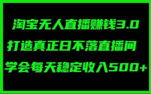 淘宝无人直播赚钱3.0，打造真正日不落直播间 ，学会每天稳定收入500+-逍遥游