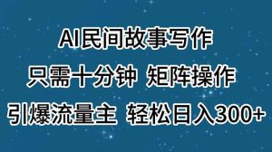 AI民间故事写作，只需十分钟，矩阵操作，引爆流量主，轻松日入300+-逍遥游