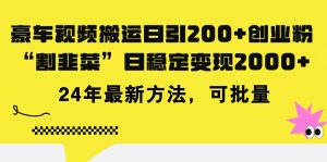 豪车视频搬运日引200+创业粉,做知识付费日稳定变现5000+24年最新方法!-逍遥游