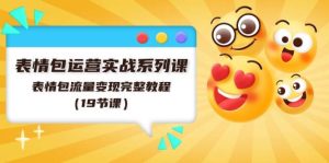 表情包运营实战系列课，表情包流量变现完整教程（19节课）-逍遥游