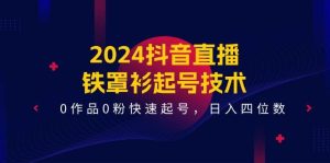 2024抖音直播-铁罩衫起号技术，0作品0粉快速起号，日入四位数（14节课）-逍遥游