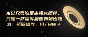 Ai公众号流量主爆文插件，只需一款插件全自动输出爆文，矩阵操作，月入3w+-逍遥游