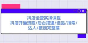 抖店运营实操课程：抖店开通流程/后台搭建/选品/搜索/达人/截流完整篇-逍遥游