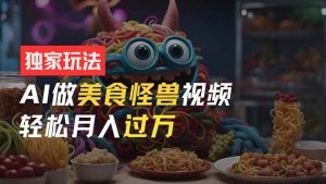 零门槛操作，AI美食怪兽短视频玩法，月入过万新手也能做！-逍遥游