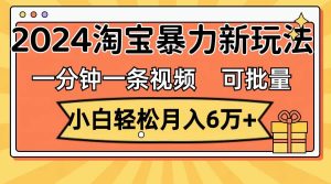 一分钟一条视频,小白轻松月入6万+,2024淘宝暴力新玩法,可批量放大收益-逍遥游