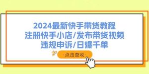 2024最新快手带货教程：注册快手小店/发布带货视频/违规申诉/日爆千单-逍遥游