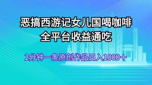 恶搞西游记女儿国喝咖啡 全平台收益通吃 2分钟一条原创作品日入1000＋-逍遥游