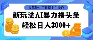 最新玩法AI暴力撸头条，零基础也可轻松日入3000+，当天起号，第二天见…-逍遥游