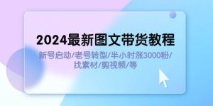 2024最新图文带货教程:新号启动/老号转型/半小时涨3000粉/找素材/剪辑-逍遥游