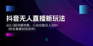 抖音无人直播新玩法，从0-1超详细攻略，小白也能日入500+（附全套素材…-逍遥游