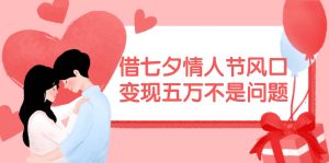 借七夕情人节风口,变现五万不是问题,错过再等一年!-逍遥游