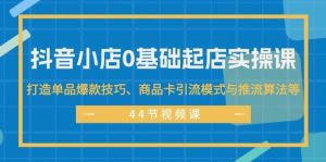 抖音小店0基础起店实操课,打造单品爆款技巧、商品卡引流模式与推流算法等-逍遥游