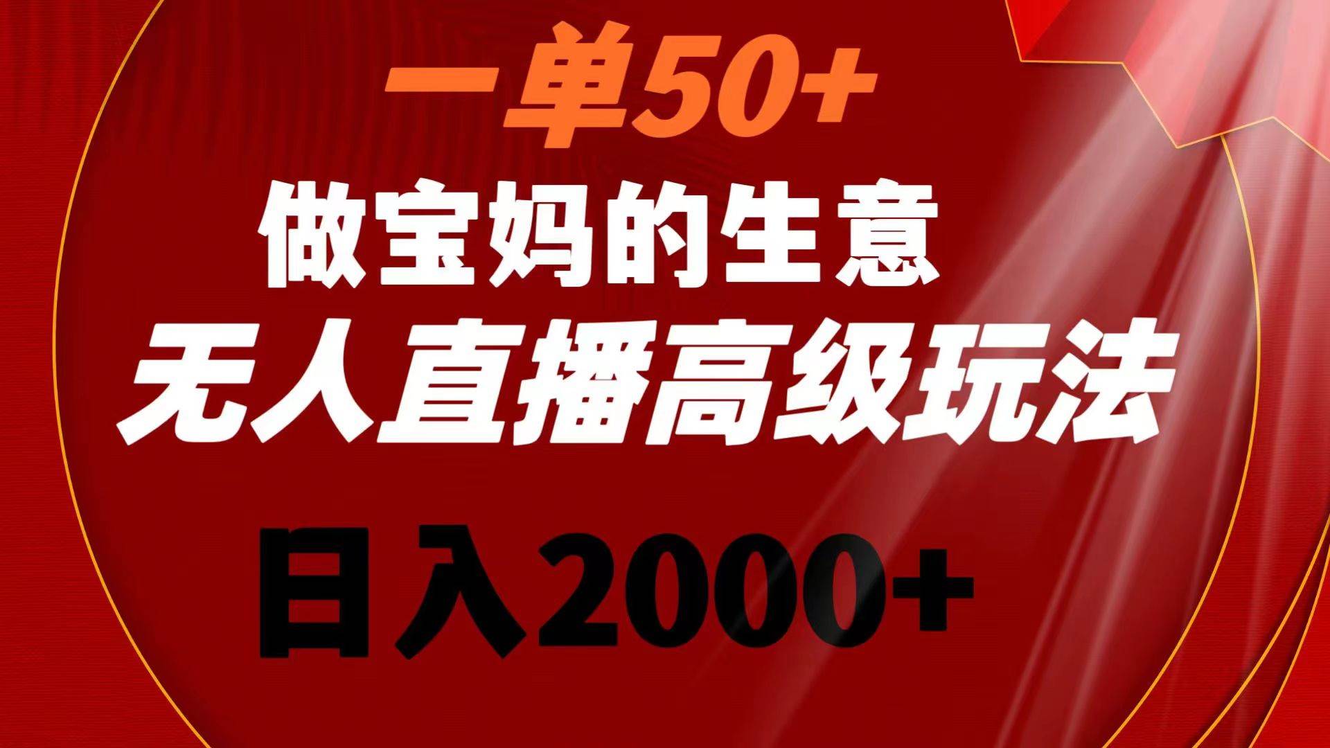 一单50+做宝妈的生意 无人直播高级玩法 日入2000+-逍遥游